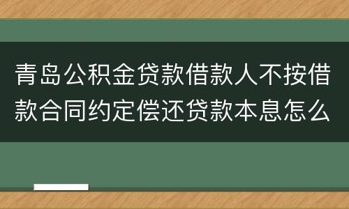 青岛公积金贷款借款人不按借款合同约定偿还贷款本息怎么办？
