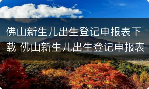 佛山新生儿出生登记申报表下载 佛山新生儿出生登记申报表下载打印
