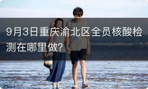 9月3日重庆渝北区全员核酸检测在哪里做？