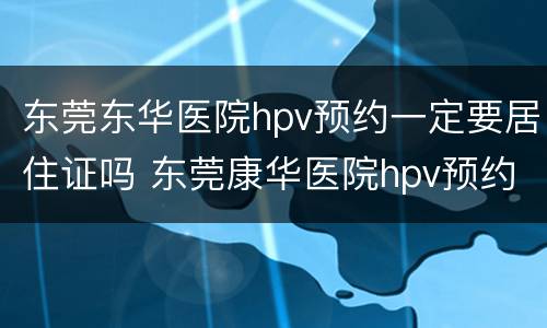 东莞东华医院hpv预约一定要居住证吗 东莞康华医院hpv预约
