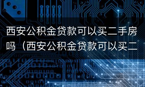 西安公积金贷款可以买二手房吗（西安公积金贷款可以买二手房吗现在）