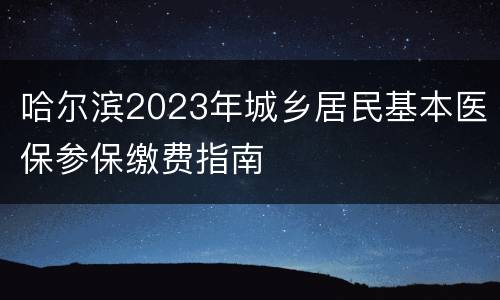 哈尔滨2023年城乡居民基本医保参保缴费指南