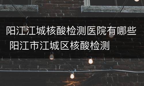 阳江江城核酸检测医院有哪些 阳江市江城区核酸检测
