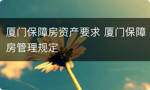 厦门保障房资产要求 厦门保障房管理规定
