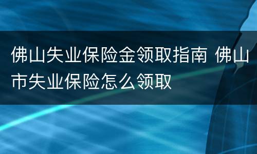 佛山失业保险金领取指南 佛山市失业保险怎么领取