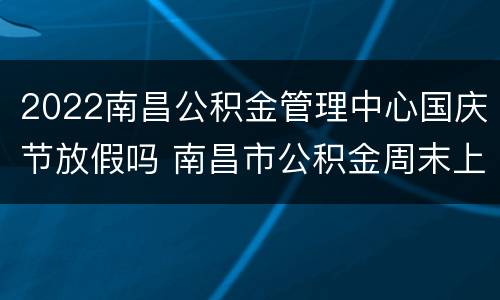 2022南昌公积金管理中心国庆节放假吗 南昌市公积金周末上班时间
