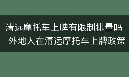 清远摩托车上牌有限制排量吗 外地人在清远摩托车上牌政策