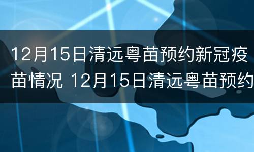 12月15日清远粤苗预约新冠疫苗情况 12月15日清远粤苗预约新冠疫苗情况说明