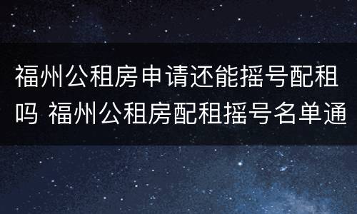 福州公租房申请还能摇号配租吗 福州公租房配租摇号名单通知