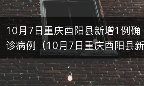 10月7日重庆酉阳县新增1例确诊病例（10月7日重庆酉阳县新增1例确诊病例多少）