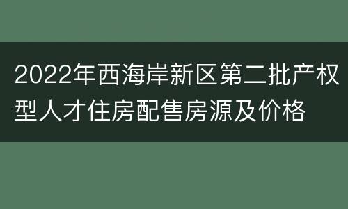 2022年西海岸新区第二批产权型人才住房配售房源及价格