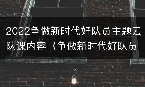 2022争做新时代好队员主题云队课内容（争做新时代好队员班会课）