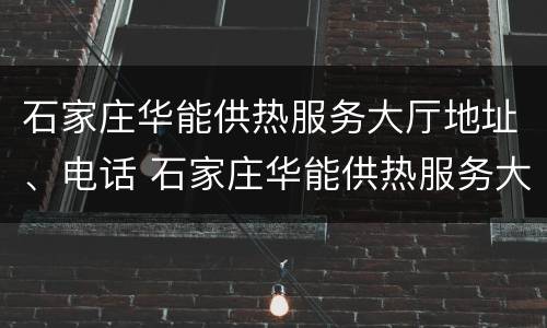 石家庄华能供热服务大厅地址、电话 石家庄华能供热服务大厅地址,电话号码