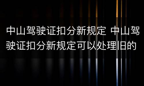 中山驾驶证扣分新规定 中山驾驶证扣分新规定可以处理旧的违规吗