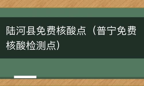 陆河县免费核酸点（普宁免费核酸检测点）