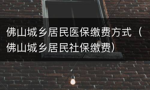 佛山城乡居民医保缴费方式（佛山城乡居民社保缴费）
