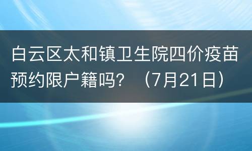 白云区太和镇卫生院四价疫苗预约限户籍吗？（7月21日）