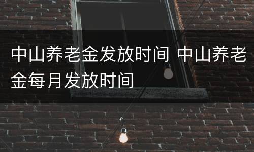 中山养老金发放时间 中山养老金每月发放时间