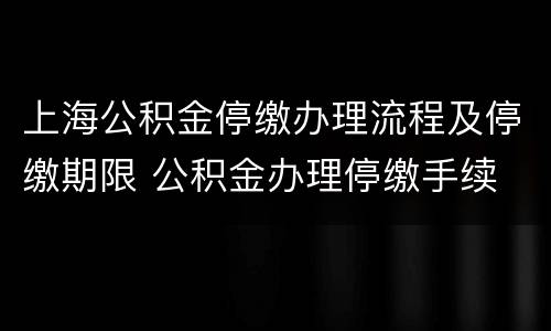 上海公积金停缴办理流程及停缴期限 公积金办理停缴手续