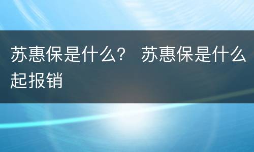 苏惠保是什么？ 苏惠保是什么起报销