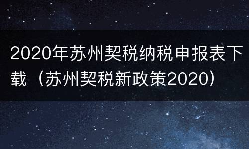 2020年苏州契税纳税申报表下载（苏州契税新政策2020）