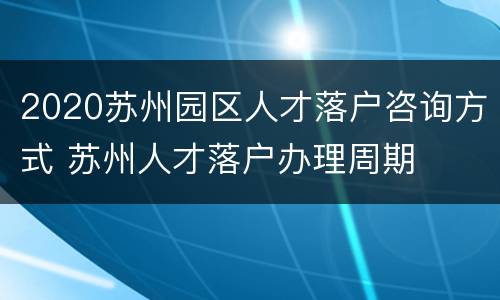 2020苏州园区人才落户咨询方式 苏州人才落户办理周期