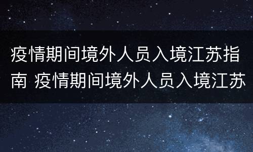 疫情期间境外人员入境江苏指南 疫情期间境外人员入境江苏指南最新