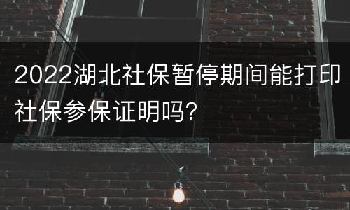2022湖北社保暂停期间能打印社保参保证明吗？