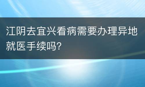 江阴去宜兴看病需要办理异地就医手续吗？