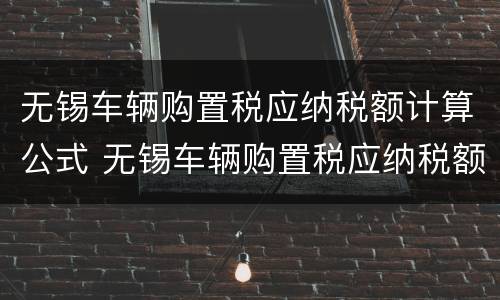无锡车辆购置税应纳税额计算公式 无锡车辆购置税应纳税额计算公式