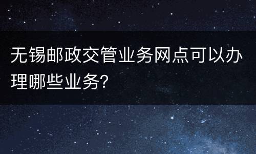 无锡邮政交管业务网点可以办理哪些业务？