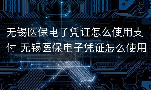 无锡医保电子凭证怎么使用支付 无锡医保电子凭证怎么使用支付功能