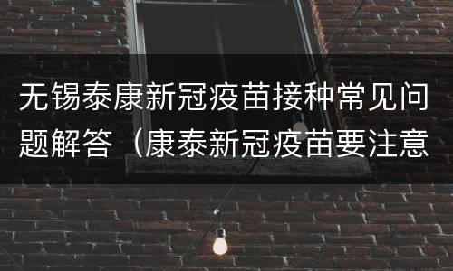 无锡泰康新冠疫苗接种常见问题解答（康泰新冠疫苗要注意些什么）