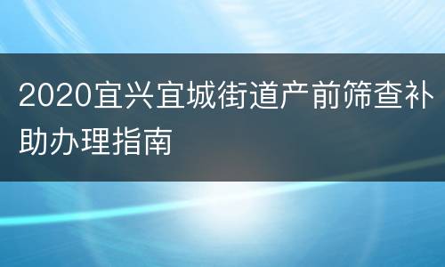 2020宜兴宜城街道产前筛查补助办理指南