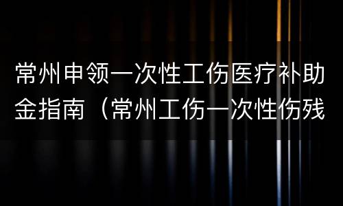 常州申领一次性工伤医疗补助金指南（常州工伤一次性伤残就业金标准及支付）