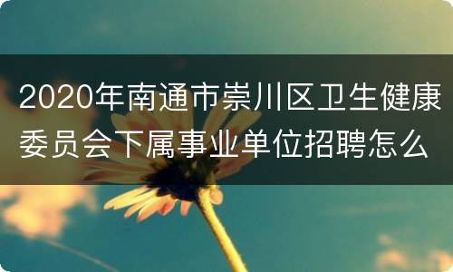 2020年南通市崇川区卫生健康委员会下属事业单位招聘怎么报名?