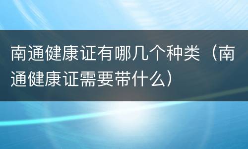 南通健康证有哪几个种类（南通健康证需要带什么）