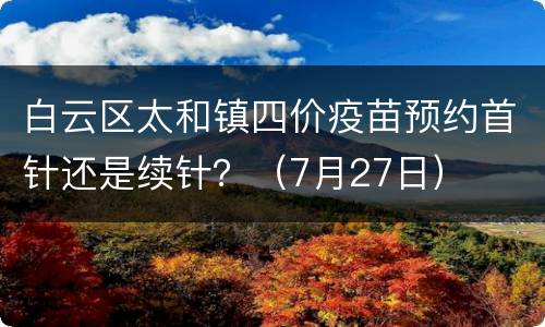 白云区太和镇四价疫苗预约首针还是续针？（7月27日）