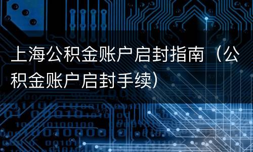 上海公积金账户启封指南（公积金账户启封手续）