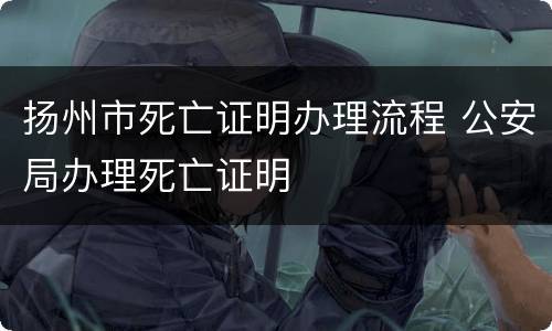 扬州市死亡证明办理流程 公安局办理死亡证明