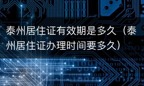 泰州居住证有效期是多久（泰州居住证办理时间要多久）
