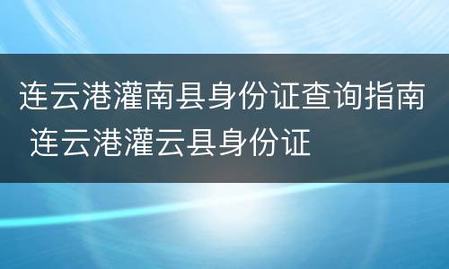 连云港灌南县身份证查询指南 连云港灌云县身份证