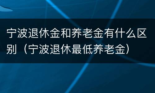 宁波退休金和养老金有什么区别（宁波退休最低养老金）
