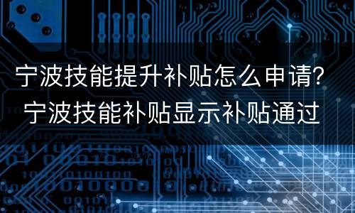 宁波技能提升补贴怎么申请？ 宁波技能补贴显示补贴通过