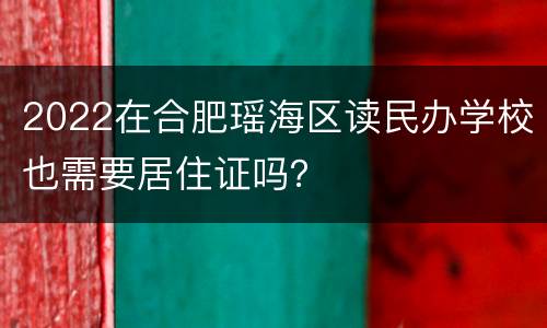 2022在合肥瑶海区读民办学校也需要居住证吗？