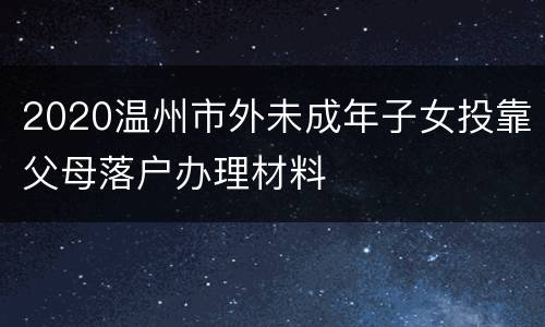 2020温州市外未成年子女投靠父母落户办理材料