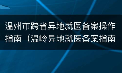 温州市跨省异地就医备案操作指南（温岭异地就医备案指南）