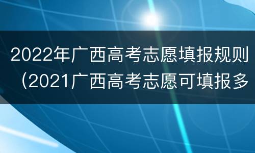 2022年广西高考志愿填报规则（2021广西高考志愿可填报多少）