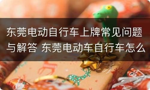东莞电动自行车上牌常见问题与解答 东莞电动车自行车怎么上牌