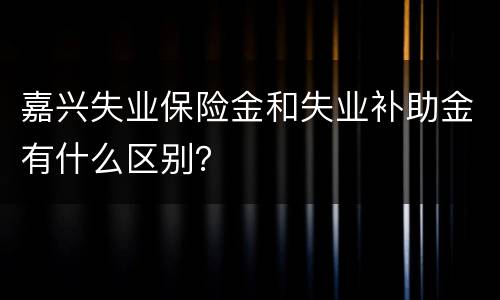 嘉兴失业保险金和失业补助金有什么区别？